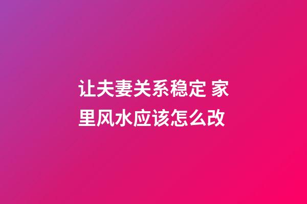 让夫妻关系稳定 家里风水应该怎么改